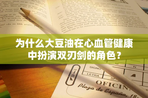 为什么大豆油在心血管健康中扮演双刃剑的角色？
