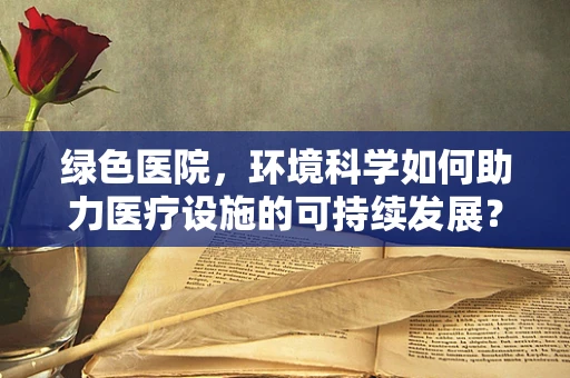 绿色医院，环境科学如何助力医疗设施的可持续发展？