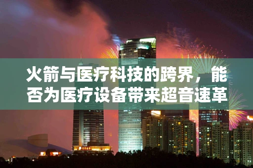 火箭与医疗科技的跨界，能否为医疗设备带来超音速革新？