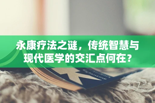 永康疗法之谜，传统智慧与现代医学的交汇点何在？