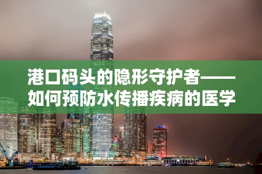 港口码头的隐形守护者——如何预防水传播疾病的医学考量？