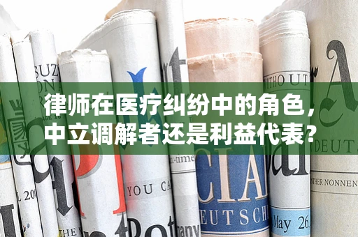 律师在医疗纠纷中的角色，中立调解者还是利益代表？