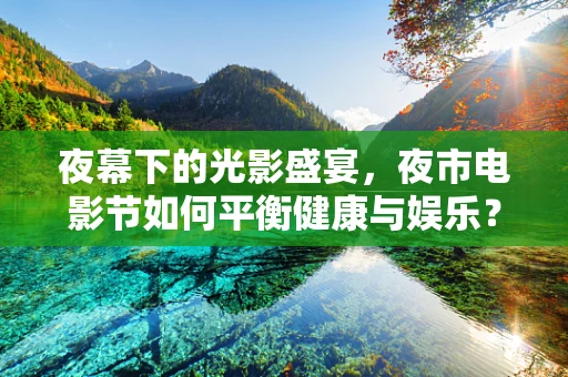 夜幕下的光影盛宴，夜市电影节如何平衡健康与娱乐？