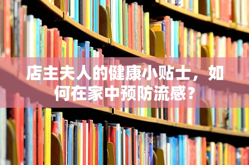店主夫人的健康小贴士，如何在家中预防流感？