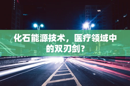 化石能源技术，医疗领域中的双刃剑？