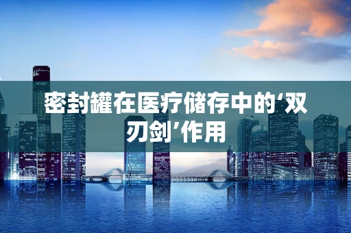 密封罐在医疗储存中的‘双刃剑’作用