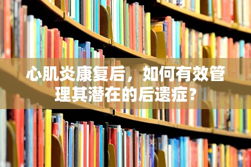 心肌炎康复后，如何有效管理其潜在的后遗症？