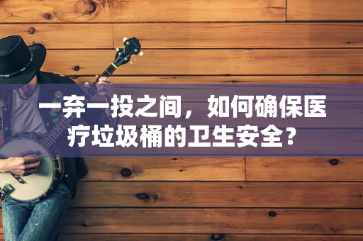 一弃一投之间，如何确保医疗垃圾桶的卫生安全？