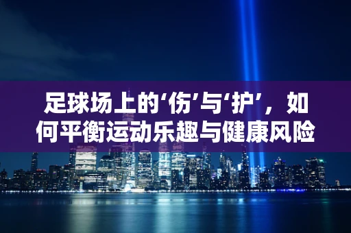 足球场上的‘伤’与‘护’，如何平衡运动乐趣与健康风险？