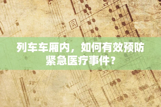 列车车厢内，如何有效预防紧急医疗事件？