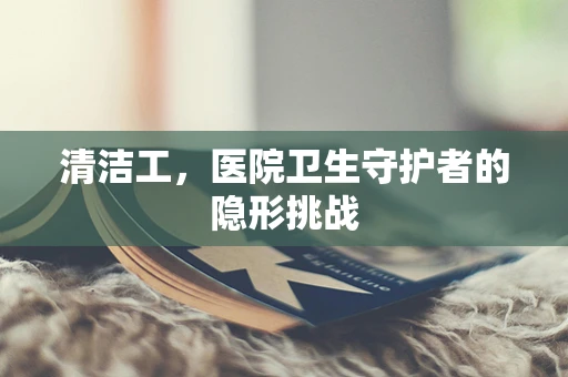 清洁工，医院卫生守护者的隐形挑战