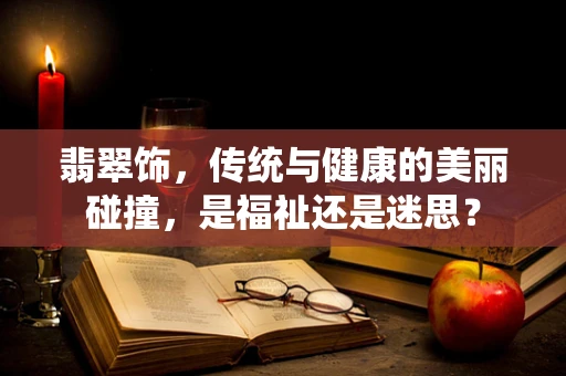 翡翠饰，传统与健康的美丽碰撞，是福祉还是迷思？