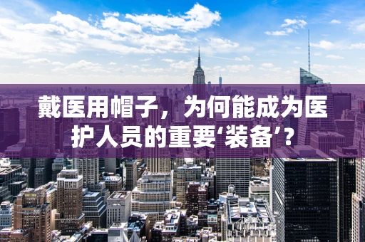 戴医用帽子，为何能成为医护人员的重要‘装备’？