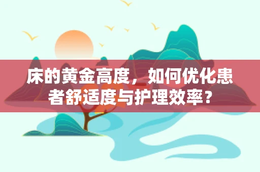 床的黄金高度，如何优化患者舒适度与护理效率？