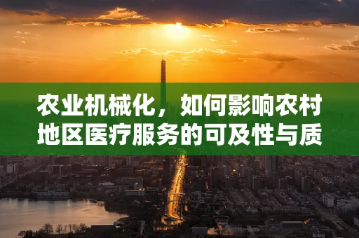 农业机械化，如何影响农村地区医疗服务的可及性与质量？
