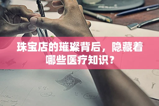 珠宝店的璀璨背后，隐藏着哪些医疗知识？
