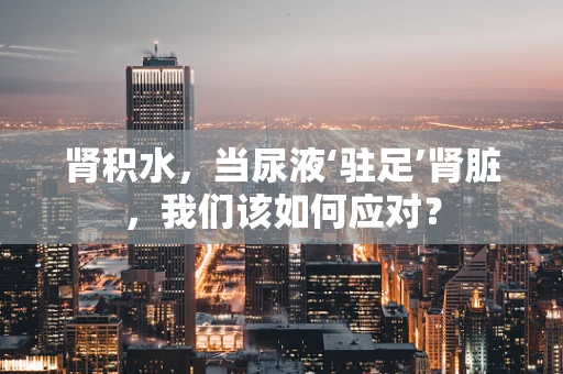 肾积水，当尿液‘驻足’肾脏，我们该如何应对？
