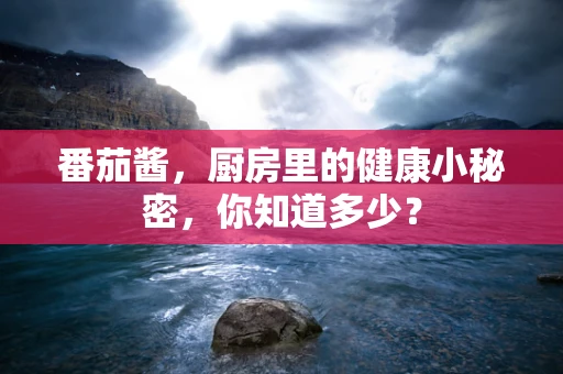 番茄酱，厨房里的健康小秘密，你知道多少？