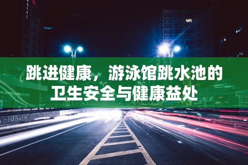跳进健康，游泳馆跳水池的卫生安全与健康益处