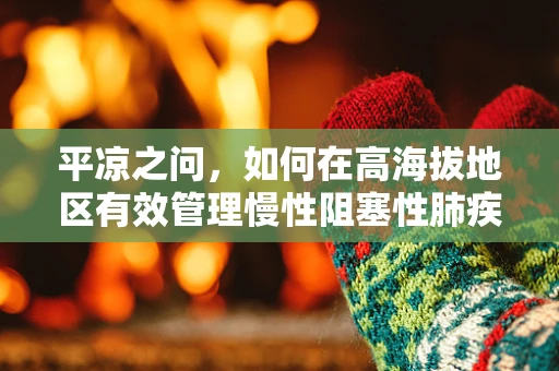 平凉之问，如何在高海拔地区有效管理慢性阻塞性肺疾病（COPD）患者的呼吸健康？