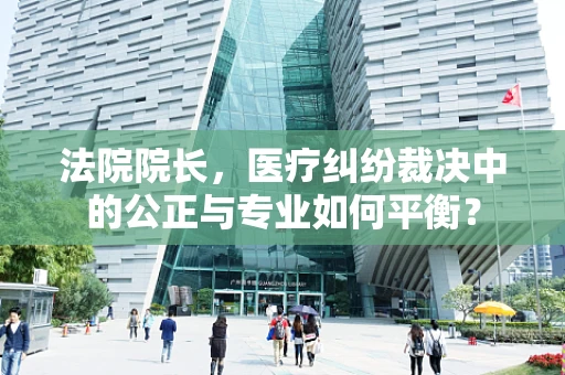 法院院长，医疗纠纷裁决中的公正与专业如何平衡？