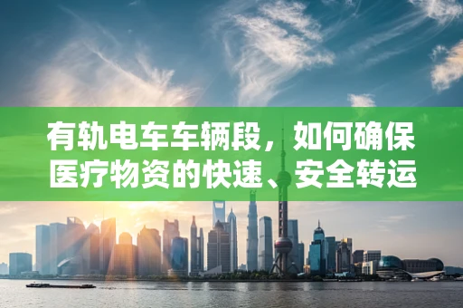 有轨电车车辆段，如何确保医疗物资的快速、安全转运？