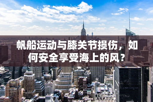 帆船运动与膝关节损伤，如何安全享受海上的风？