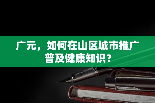 广元，如何在山区城市推广普及健康知识？