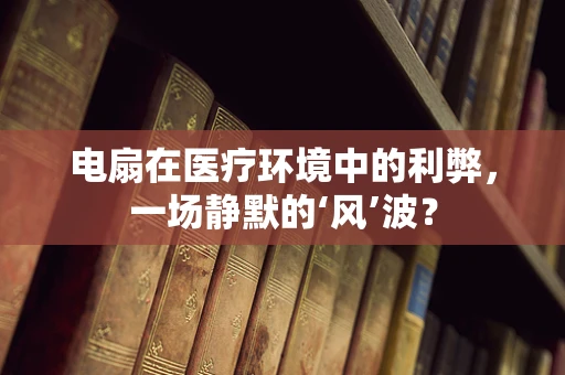 电扇在医疗环境中的利弊，一场静默的‘风’波？