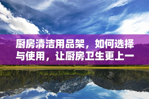 厨房清洁用品架，如何选择与使用，让厨房卫生更上一层楼？