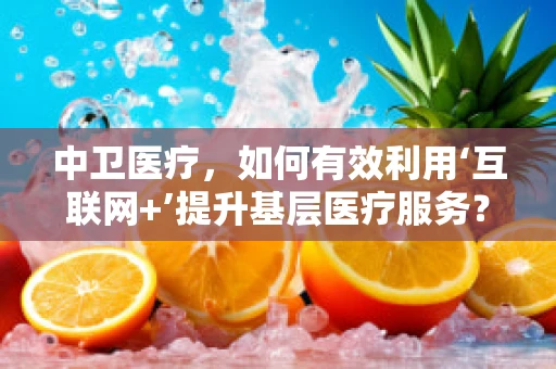 中卫医疗，如何有效利用‘互联网+’提升基层医疗服务？