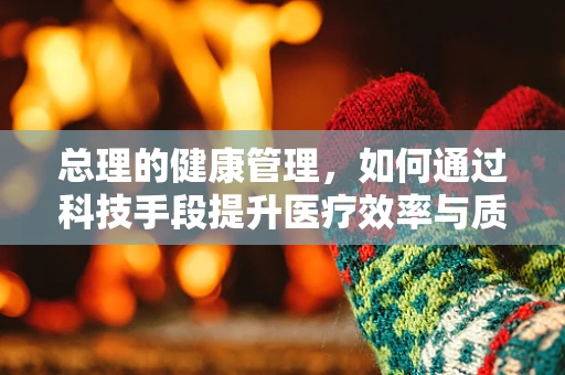 总理的健康管理，如何通过科技手段提升医疗效率与质量？