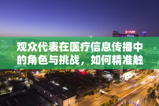 观众代表在医疗信息传播中的角色与挑战，如何精准触达不同群体？