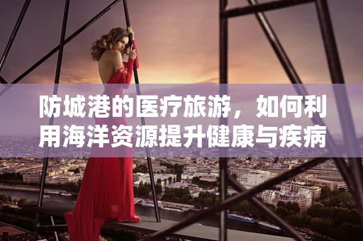 防城港的医疗旅游，如何利用海洋资源提升健康与疾病预防？