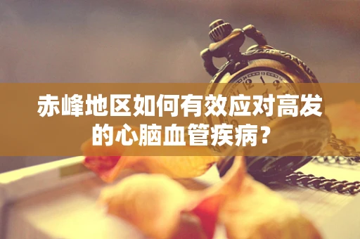 赤峰地区如何有效应对高发的心脑血管疾病？