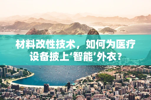 材料改性技术，如何为医疗设备披上‘智能’外衣？