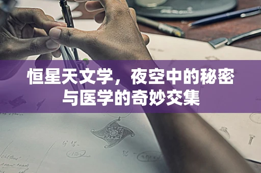 恒星天文学，夜空中的秘密与医学的奇妙交集