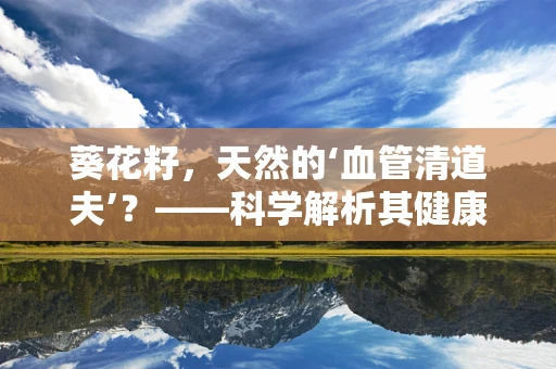 葵花籽，天然的‘血管清道夫’？——科学解析其健康益处与潜在风险