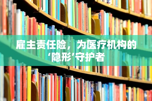 雇主责任险，为医疗机构的‘隐形’守护者