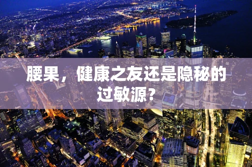 腰果，健康之友还是隐秘的过敏源？