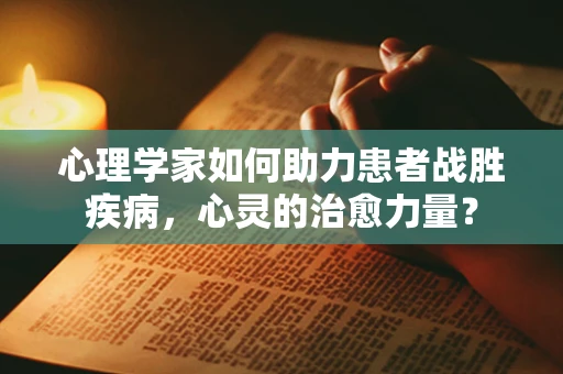 心理学家如何助力患者战胜疾病，心灵的治愈力量？