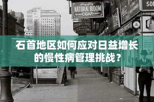石首地区如何应对日益增长的慢性病管理挑战？