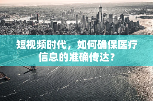 短视频时代，如何确保医疗信息的准确传达？