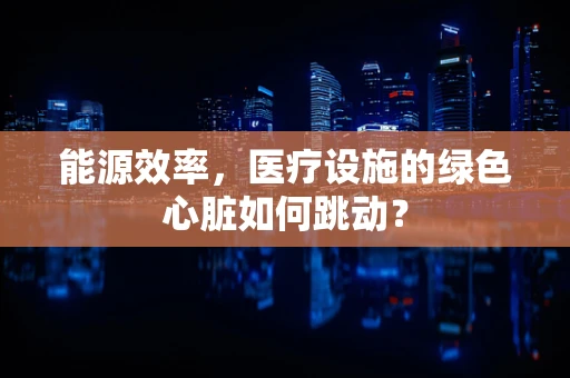 能源效率，医疗设施的绿色心脏如何跳动？