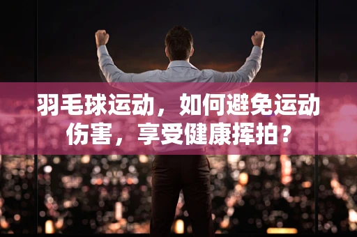 羽毛球运动，如何避免运动伤害，享受健康挥拍？