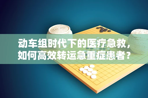动车组时代下的医疗急救，如何高效转运急重症患者？