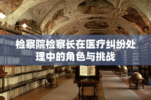 检察院检察长在医疗纠纷处理中的角色与挑战