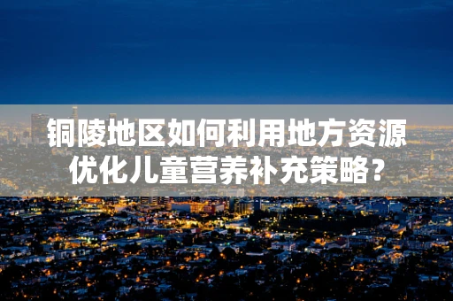 铜陵地区如何利用地方资源优化儿童营养补充策略？