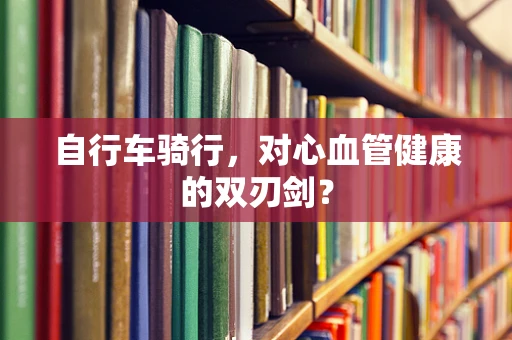 自行车骑行，对心血管健康的双刃剑？