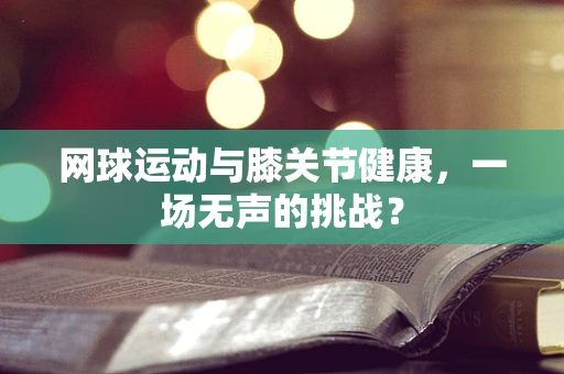 网球运动与膝关节健康，一场无声的挑战？